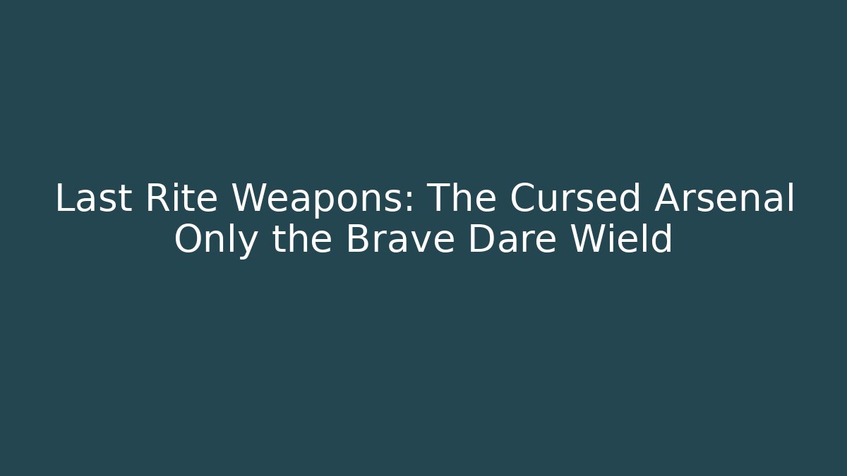 Last Rite Weapons: The Cursed Arsenal Only the Brave Dare Wield