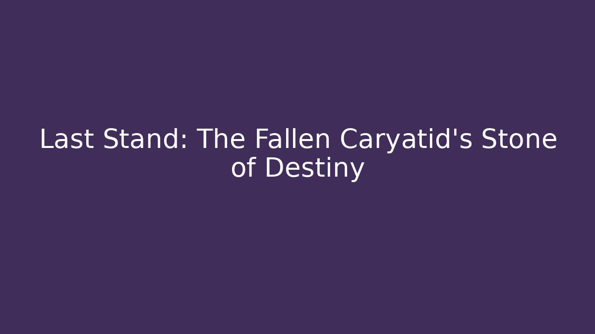 Last Stand: The Fallen Caryatid's Stone of Destiny