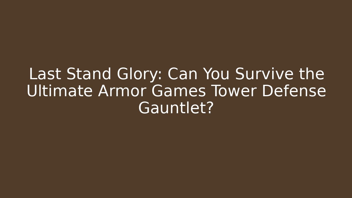 Last Stand Glory: Can You Survive the Ultimate Armor Games Tower Defense Gauntlet?