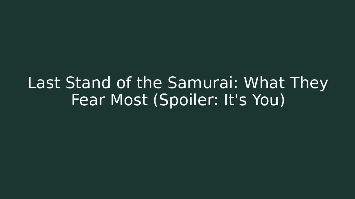 Last Stand of the Samurai: What They Fear Most (Spoiler: It's You)