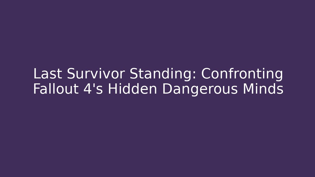 Last Survivor Standing: Confronting Fallout 4's Hidden Dangerous Minds