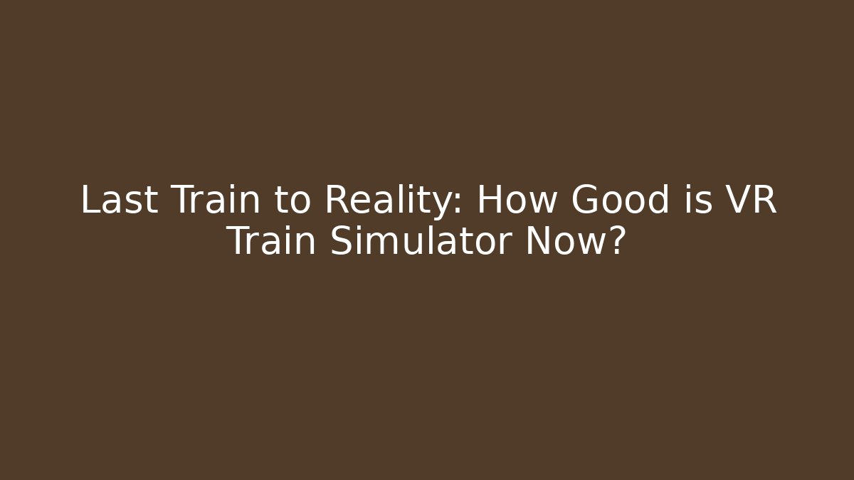 Last Train to Reality: How Good is VR Train Simulator Now? - Create More Assets