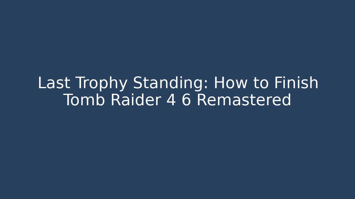 Last Trophy Standing: How to Finish Tomb Raider 4 6 Remastered