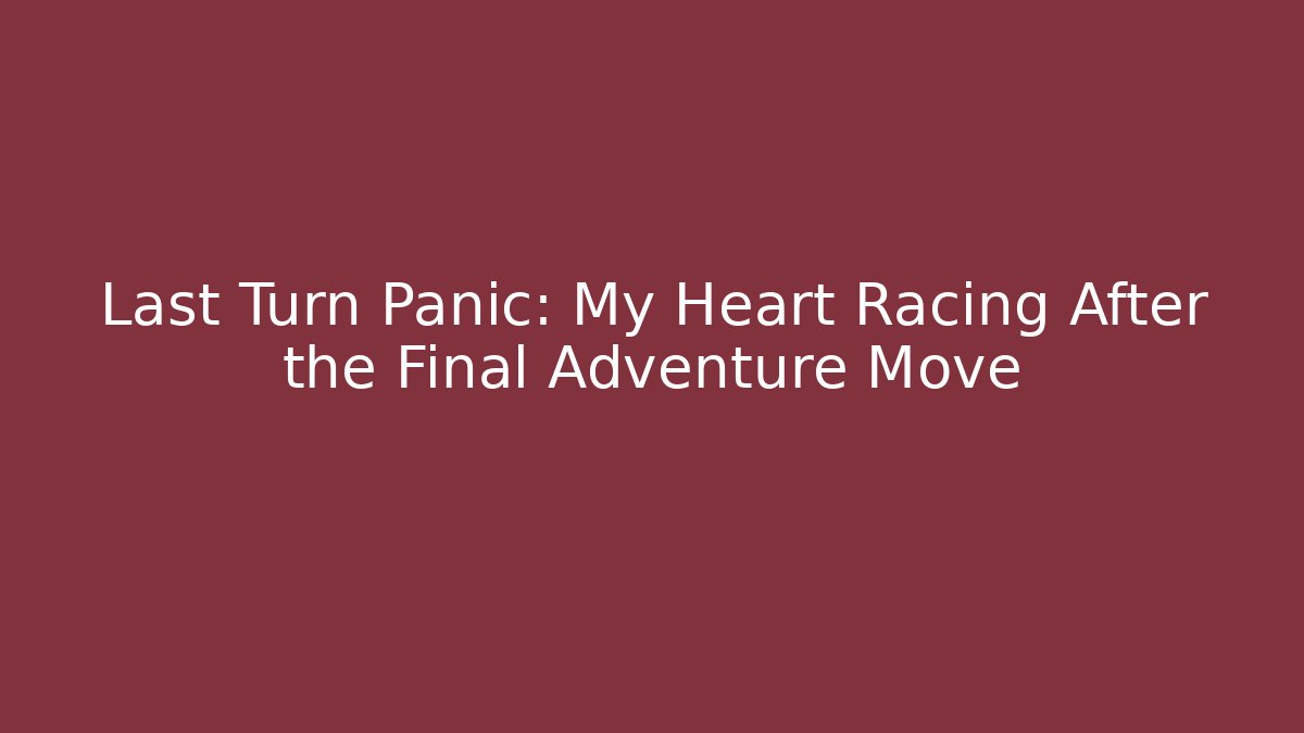 Last Turn Panic: My Heart Racing After the Final Adventure Move