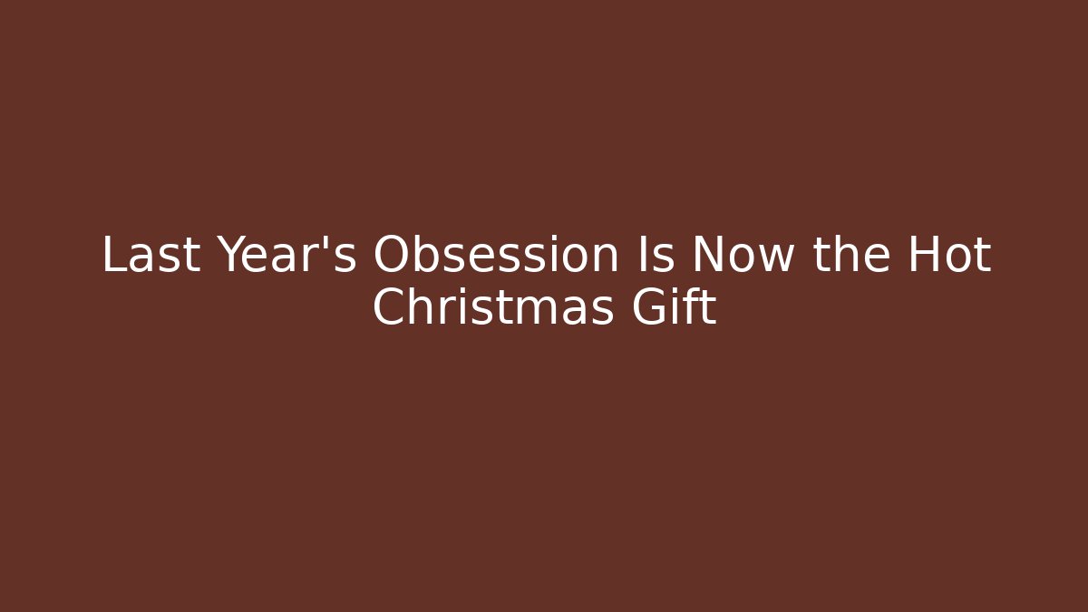 Last Year’s Obsession Is Now the Hot Christmas Gift