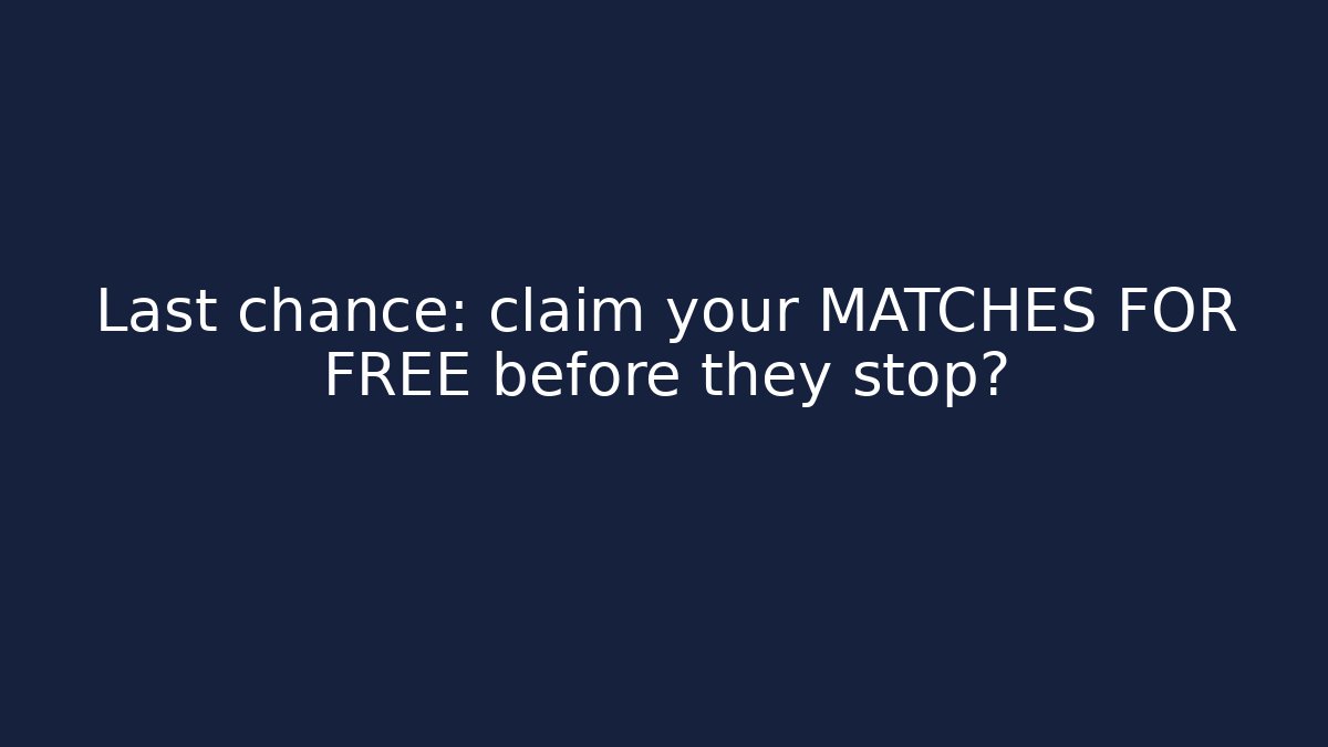 Last chance: claim your MATCHES FOR FREE before they stop?