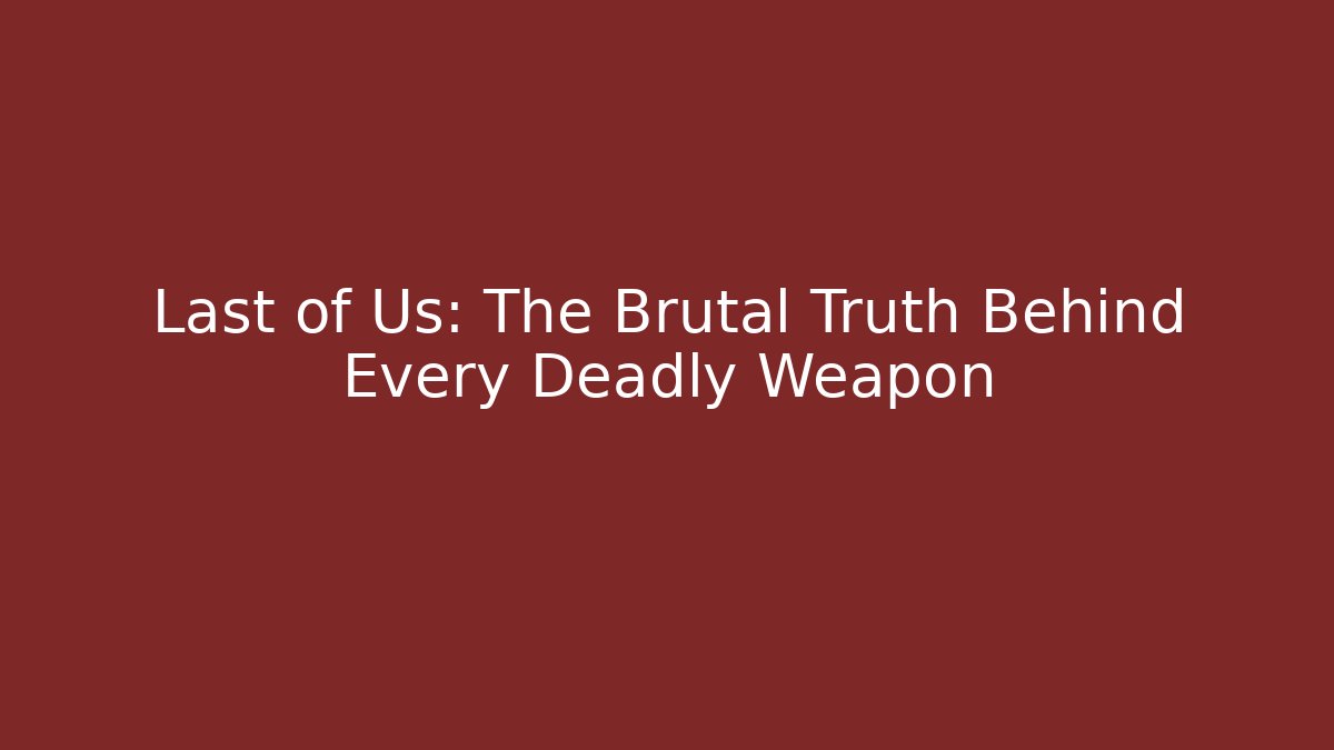 Last of Us: The Brutal Truth Behind Every Deadly Weapon