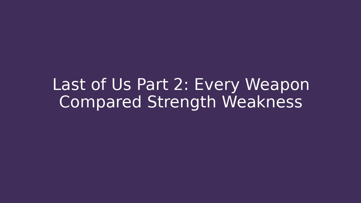 Last of Us Part 2: Every Weapon Compared Strength Weakness - Create More Assets