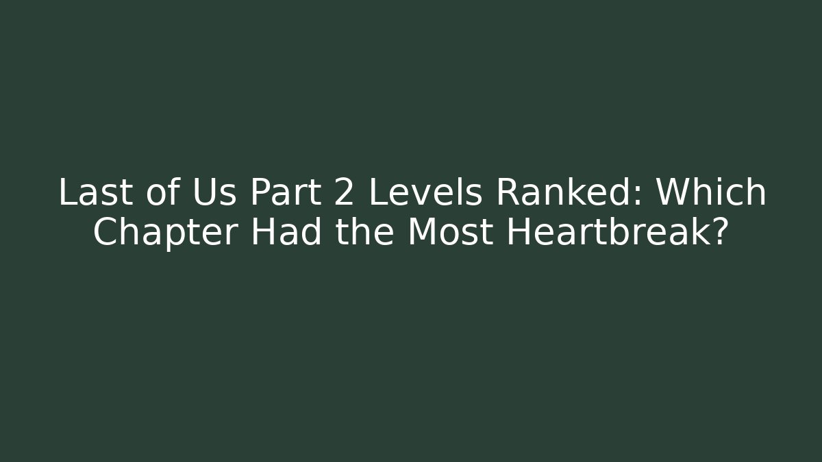 Last of Us Part 2 Levels Ranked: Which Chapter Had the Most Heartbreak?
