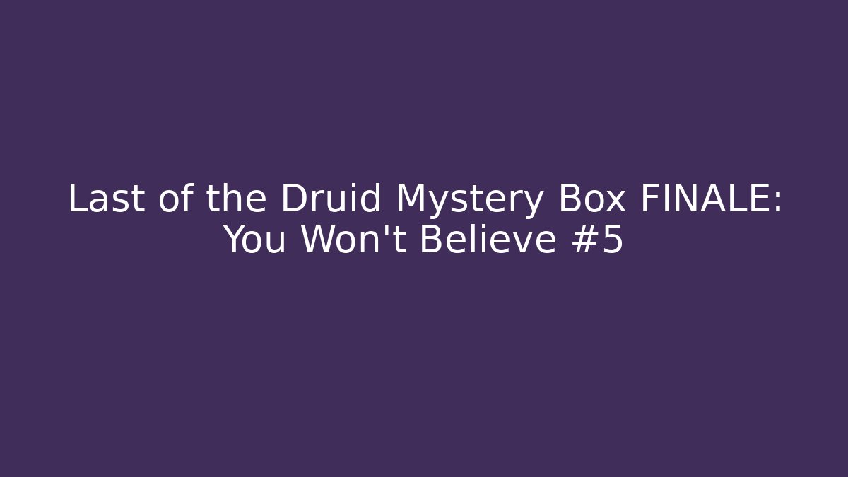 Last of the Druid Mystery Box FINALE: You Won’t Believe #5