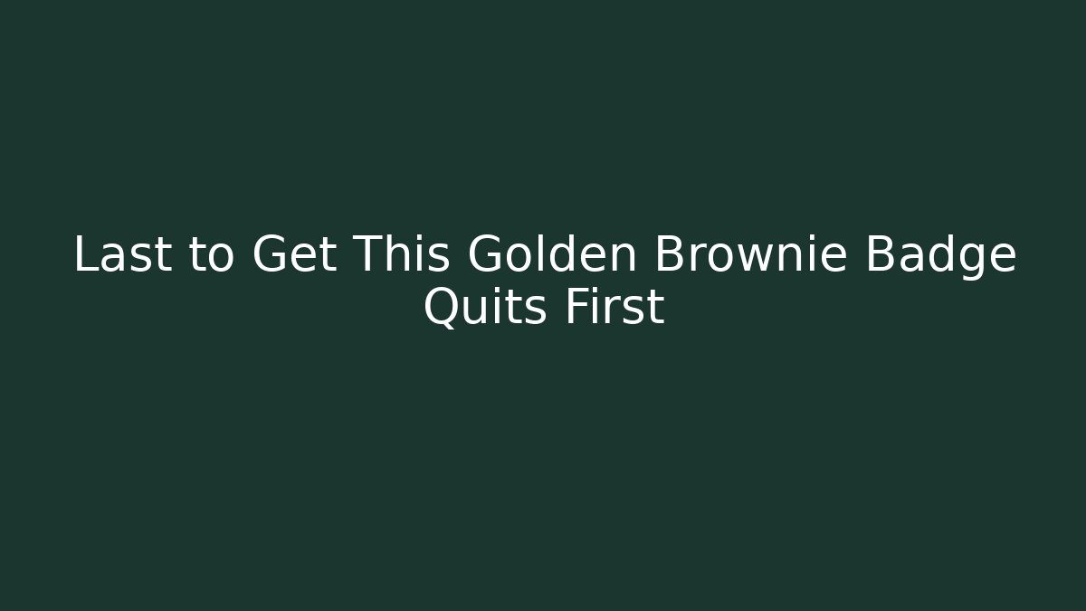 Last to Get This Golden Brownie Badge Quits First