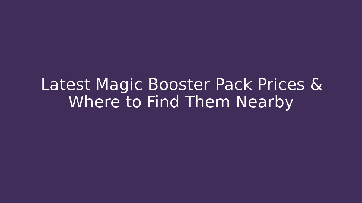 Latest Magic Booster Pack Prices & Where to Find Them Nearby