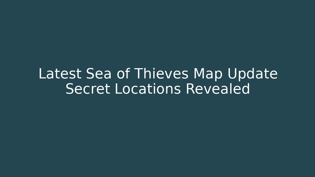Latest Sea of Thieves Map Update Secret Locations Revealed