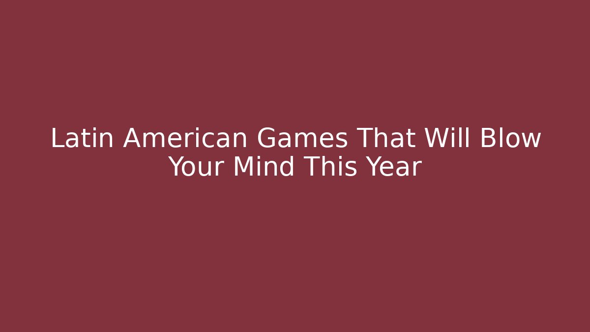 Latin American Games That Will Blow Your Mind This Year