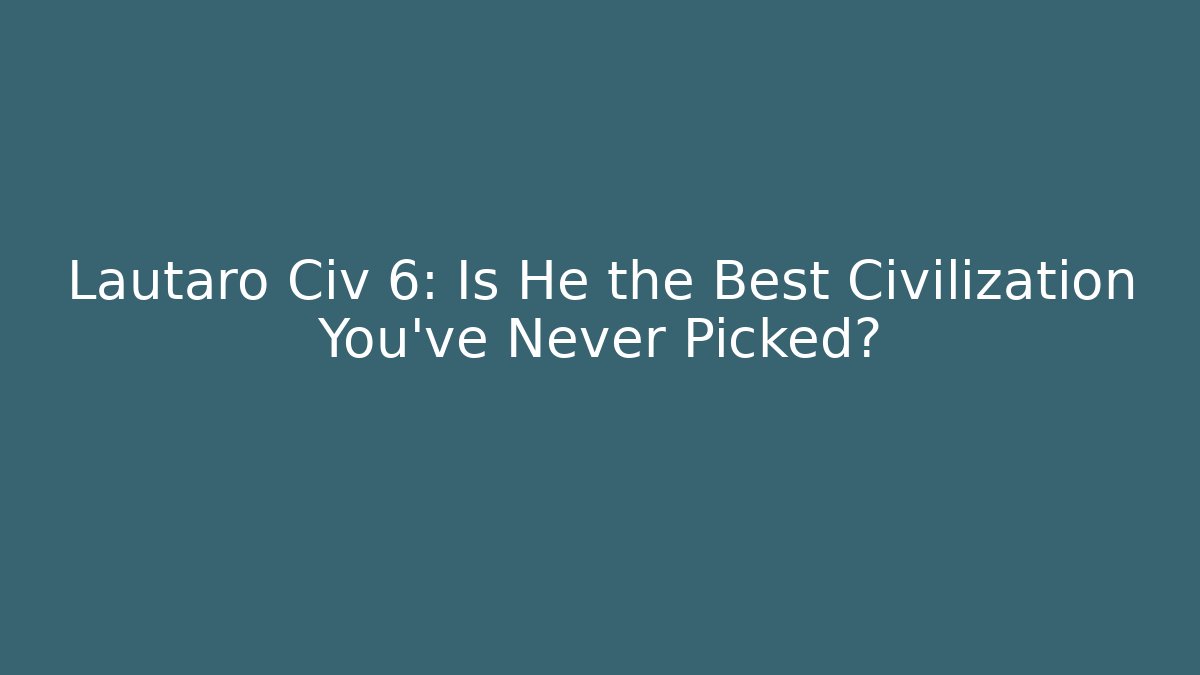 Lautaro Civ 6: Is He the Best Civilization You’ve Never Picked?