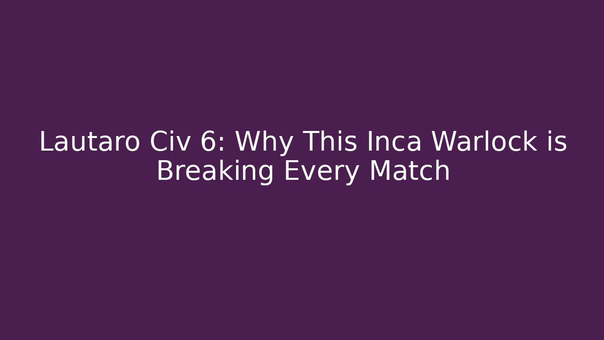 Lautaro Civ 6: Why This Inca Warlock is Breaking Every Match