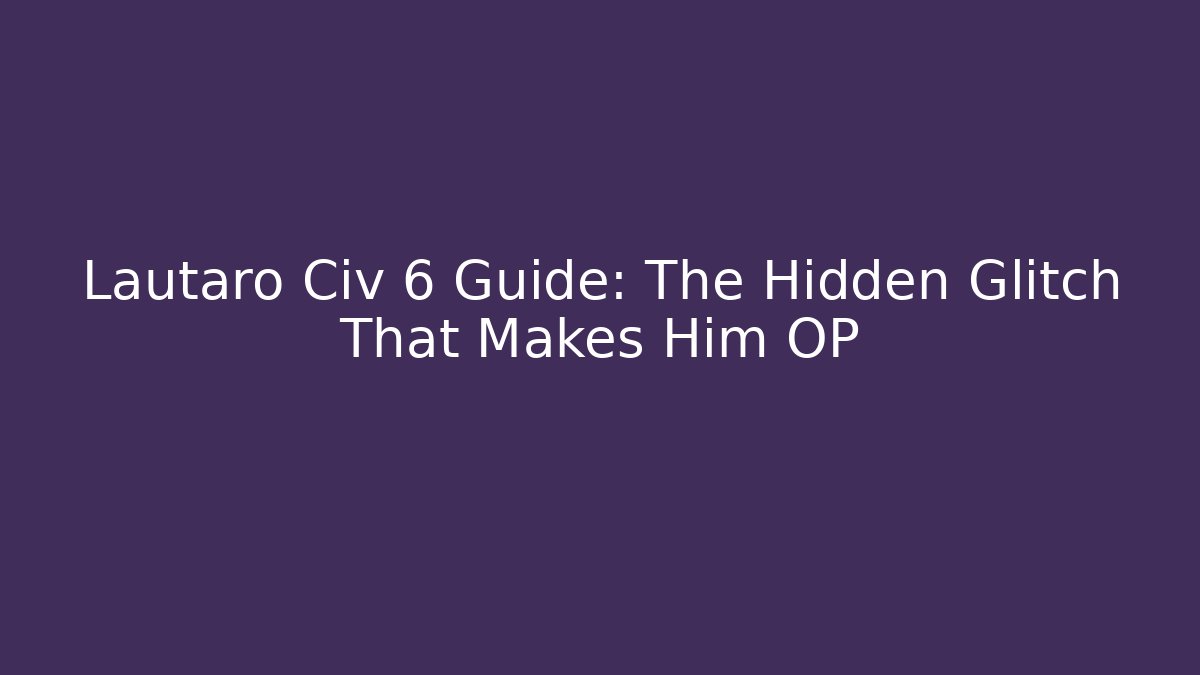 Lautaro Civ 6 Guide: The Hidden Glitch That Makes Him OP