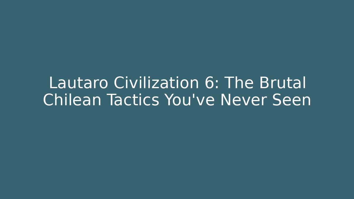 Lautaro Civilization 6: The Brutal Chilean Tactics You’ve Never Seen
