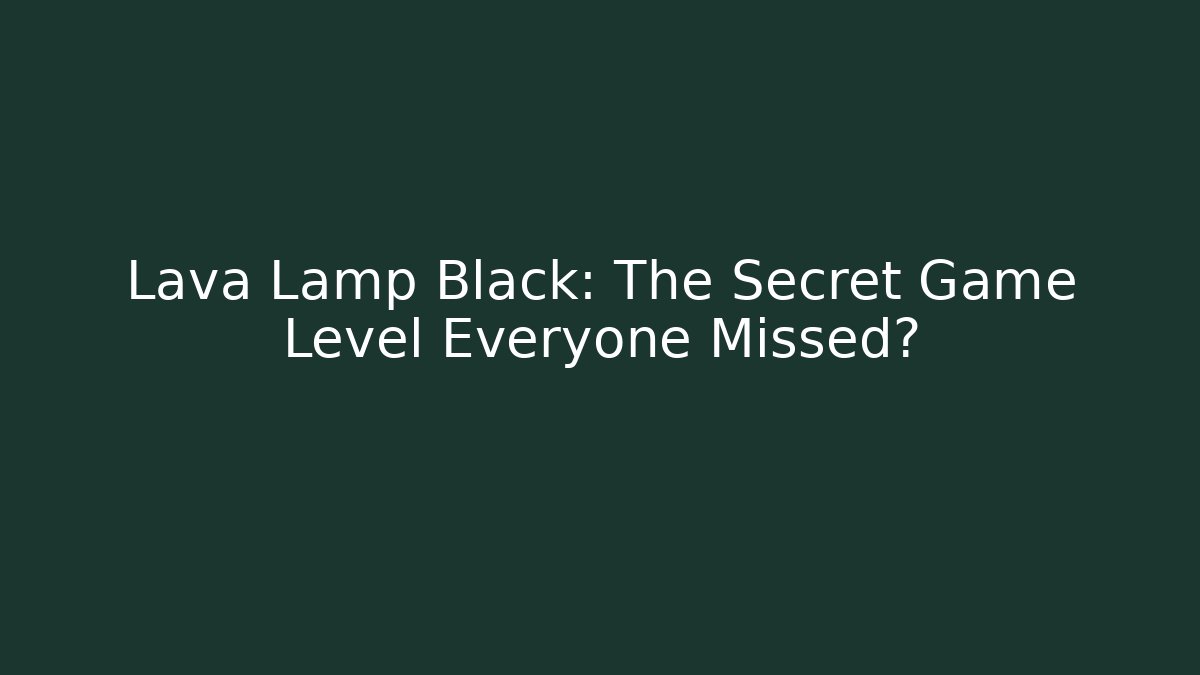 Lava Lamp Black: The Secret Game Level Everyone Missed?