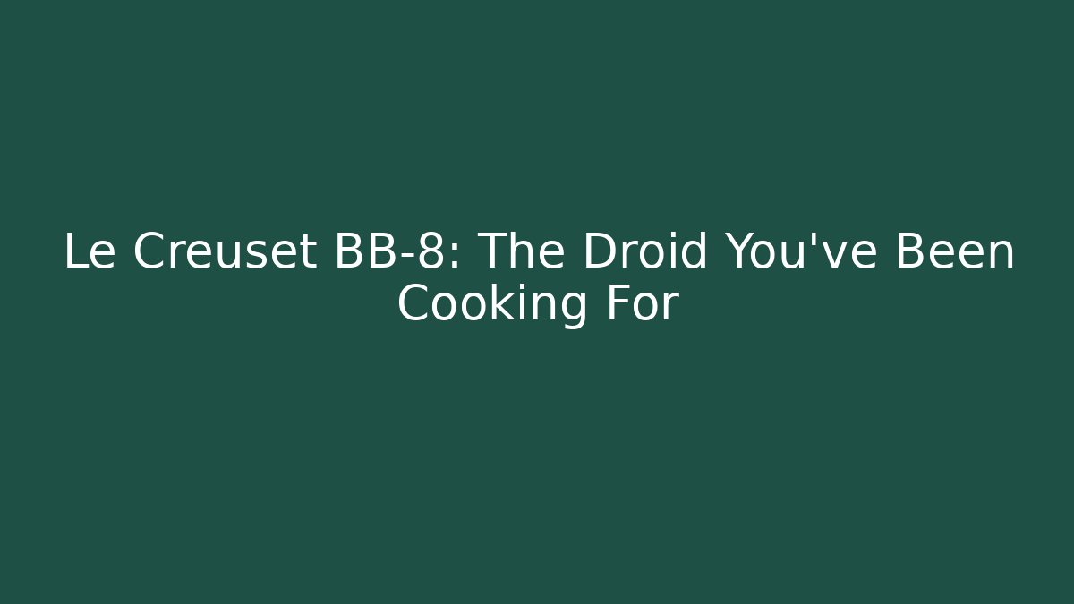 Le Creuset BB-8: The Droid You’ve Been Cooking For