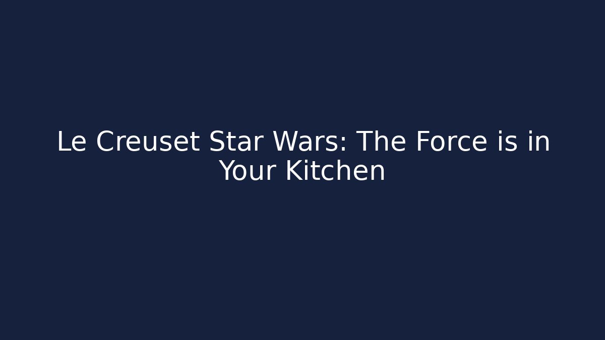 Le Creuset Star Wars: The Force is in Your Kitchen - Create More Assets