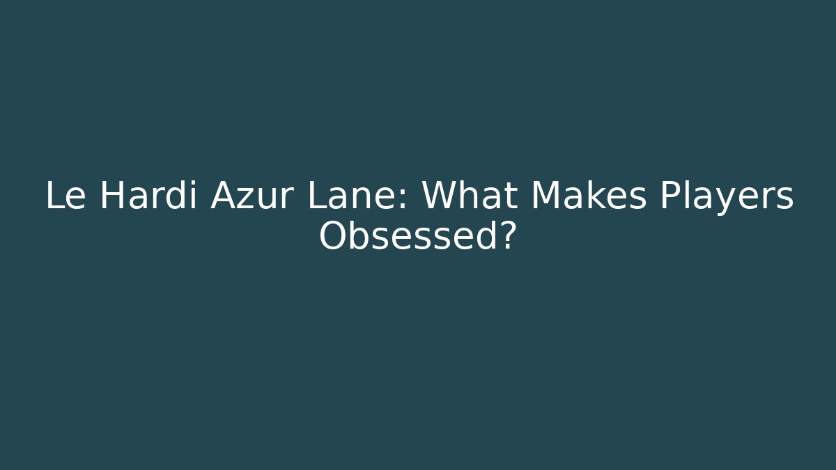 Le Hardi Azur Lane: What Makes Players Obsessed?