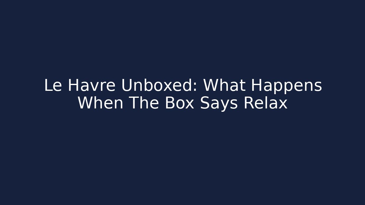 Le Havre Unboxed: What Happens When The Box Says Relax