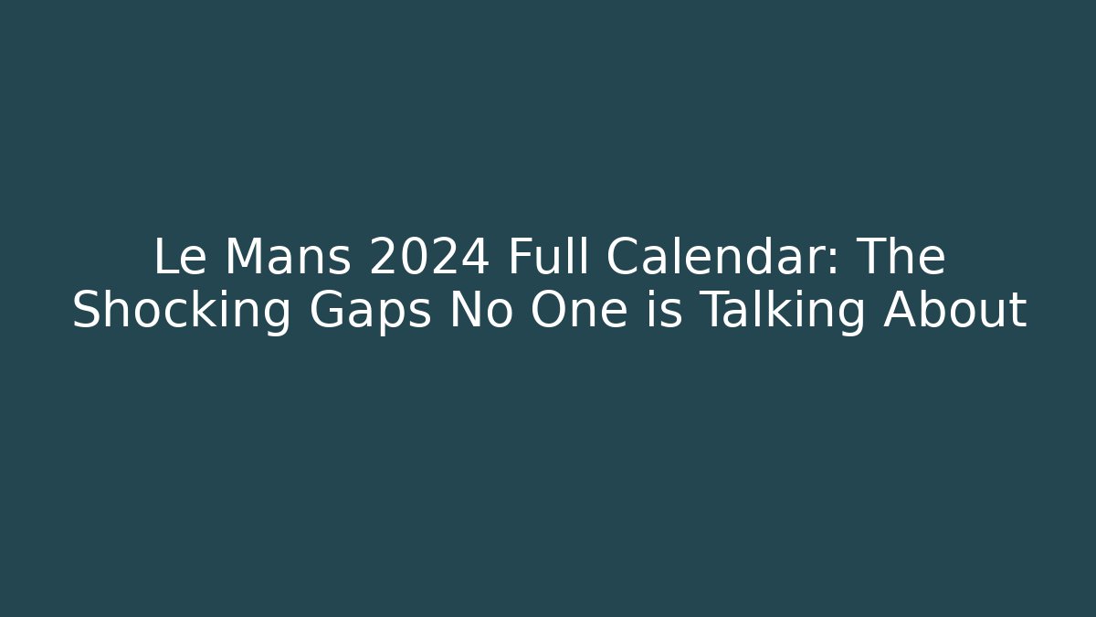 Le Mans 2024 Full Calendar: The Shocking Gaps No One is Talking About