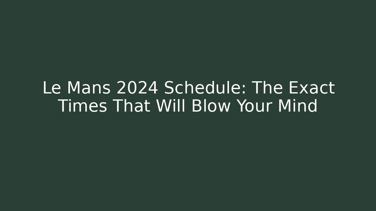 Le Mans 2024 Schedule: The Exact Times That Will Blow Your Mind