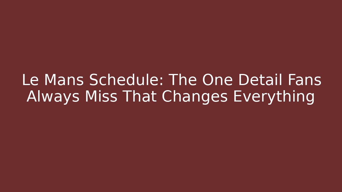 Le Mans Schedule: The One Detail Fans Always Miss That Changes Everything