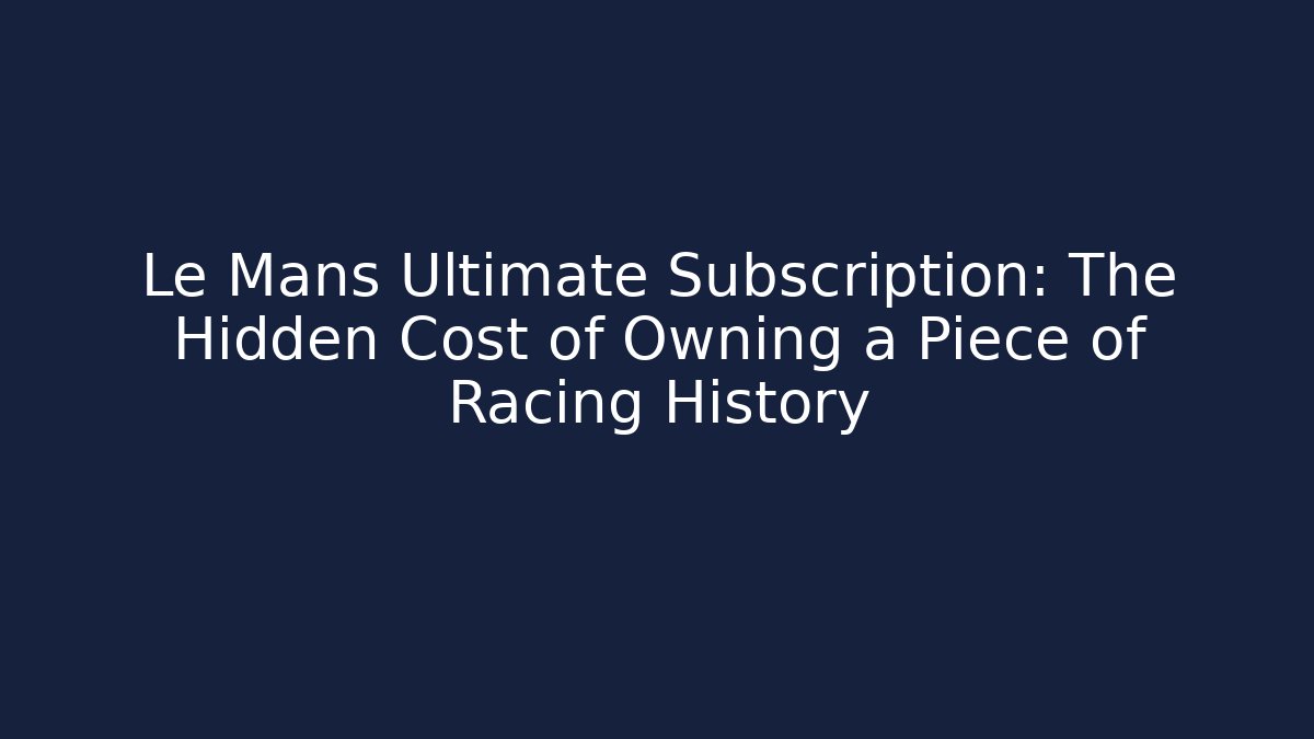 Le Mans Ultimate Subscription: The Hidden Cost of Owning a Piece of Racing History