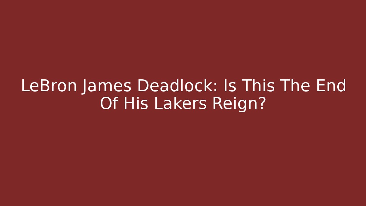 LeBron James Deadlock: Is This The End Of His Lakers Reign?