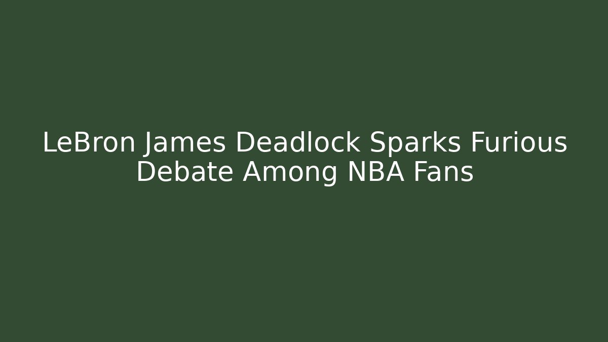 LeBron James Deadlock Sparks Furious Debate Among NBA Fans