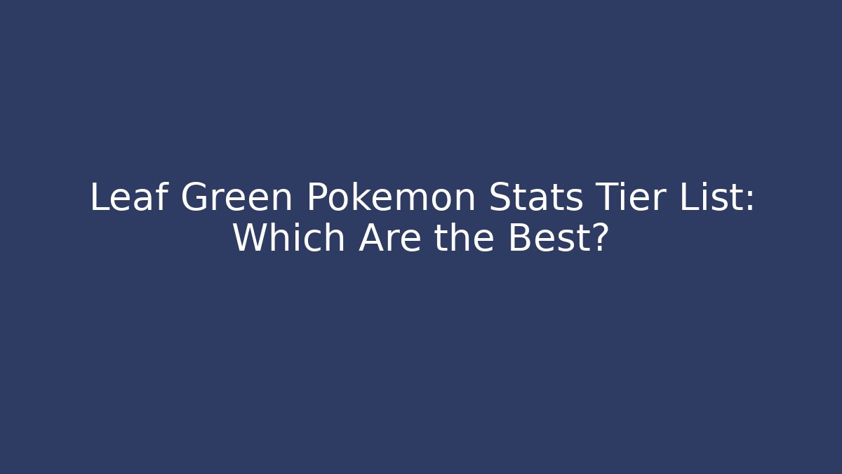 Leaf Green Pokémon Stats Tier List: Which Are the Best?