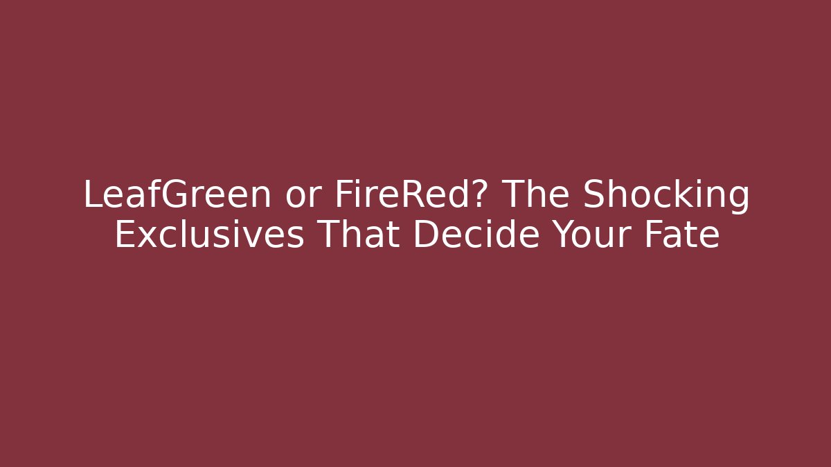LeafGreen or FireRed? The Shocking Exclusives That Decide Your Fate
