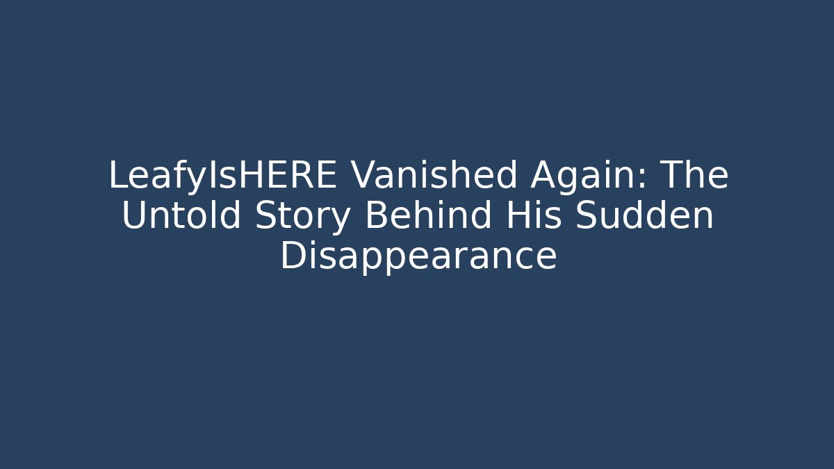 LeafyIsHERE Vanished Again: The Untold Story Behind His Sudden Disappearance