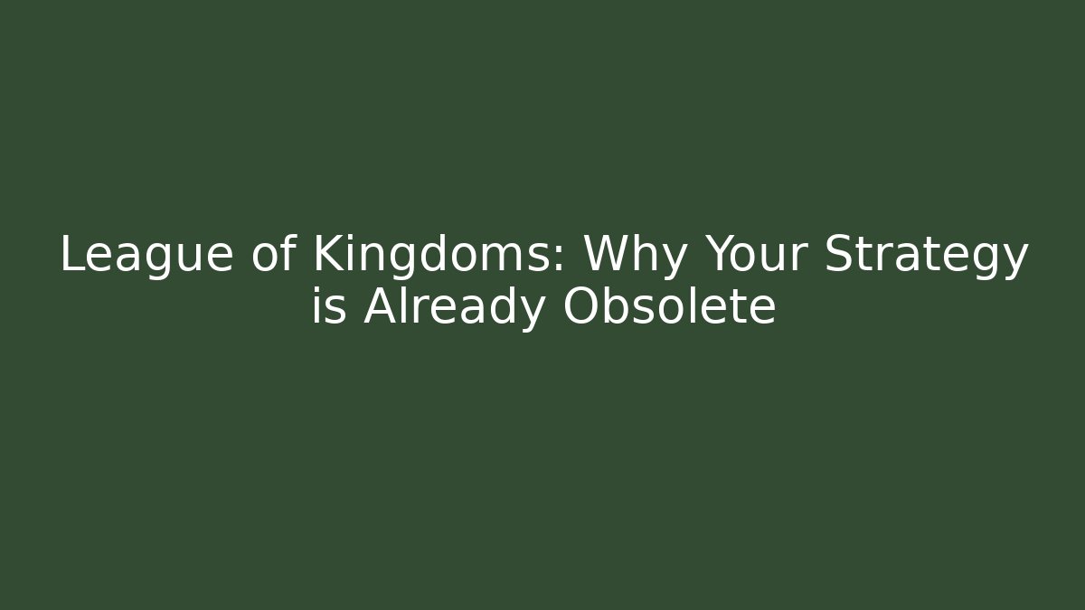 League of Kingdoms: Why Your Strategy is Already Obsolete