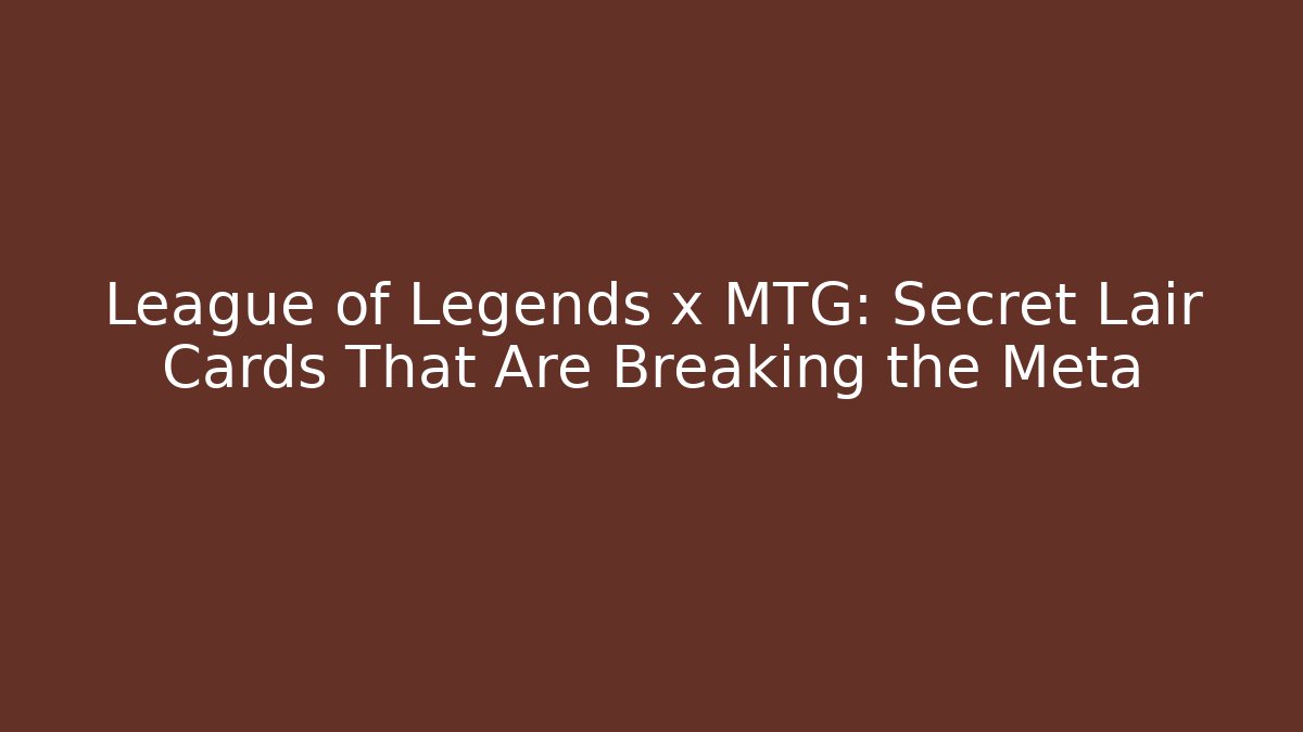 League of Legends x MTG: Secret Lair Cards That Are Breaking the Meta
