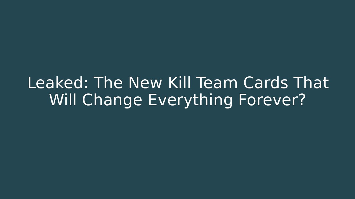 Leaked: The New Kill Team Cards That Will Change Everything Forever?