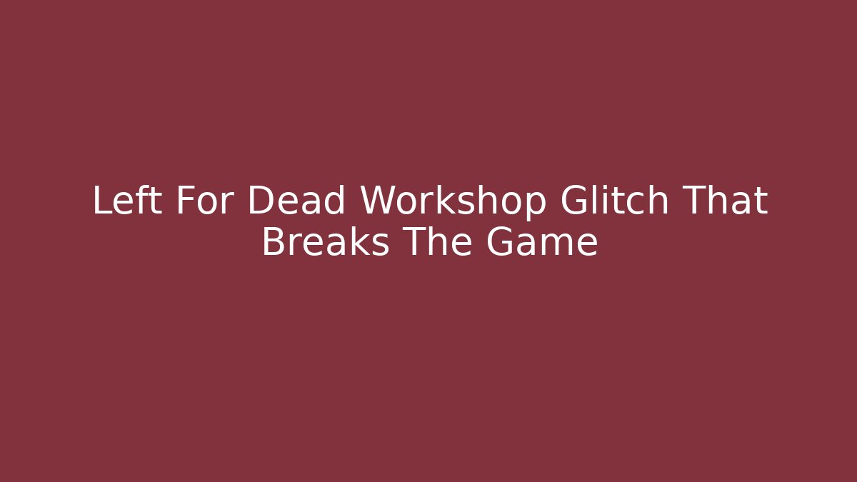 Left For Dead Workshop Glitch That Breaks The Game