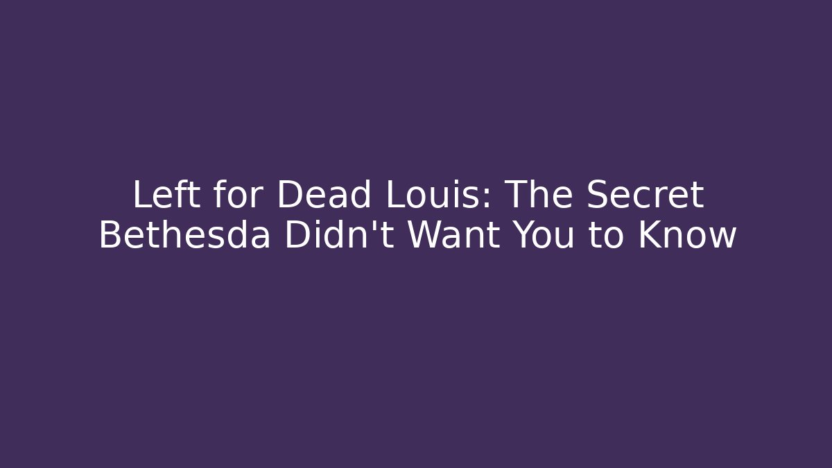 Left for Dead Louis: The Secret Bethesda Didn't Want You to Know