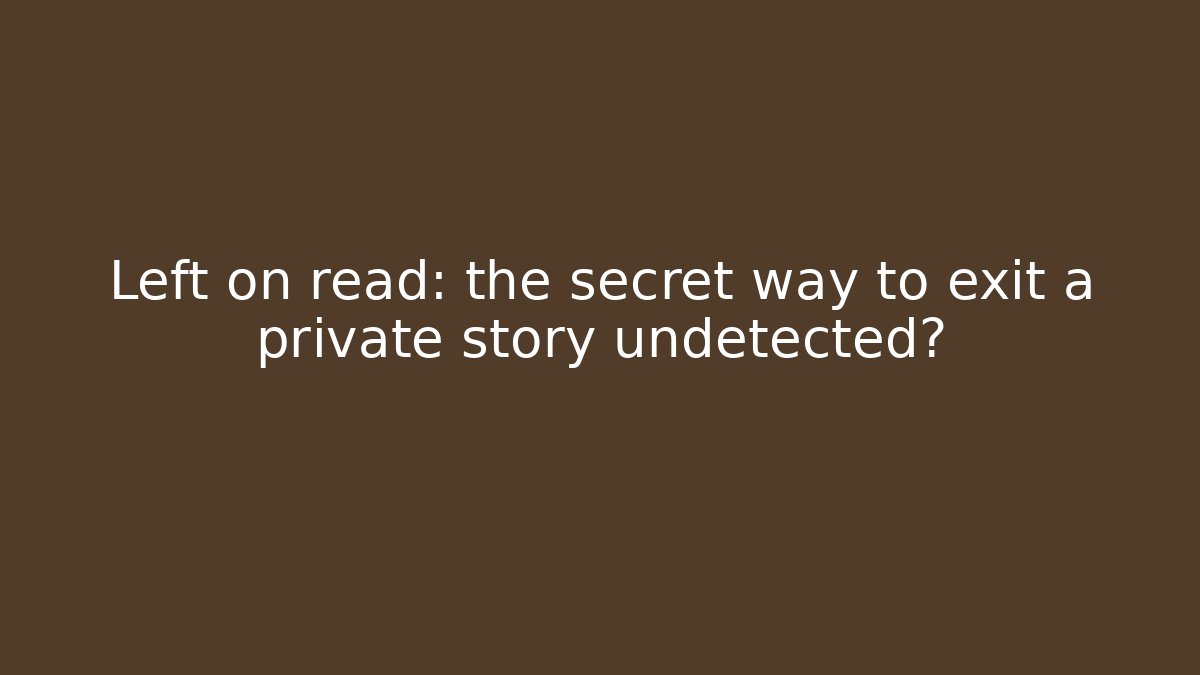 Left on read: the secret way to exit a private story undetected?