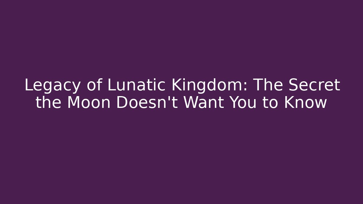 Legacy of Lunatic Kingdom: The Secret the Moon Doesn't Want You to Know