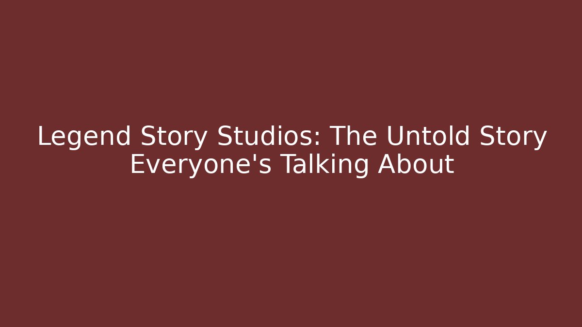 Legend Story Studios: The Untold Story Everyone’s Talking About