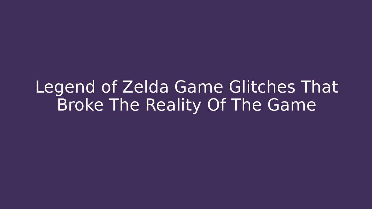 Legend of Zelda Game Glitches That Broke The Reality Of The Game