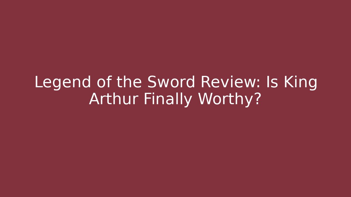 Legend of the Sword Review: Is King Arthur Finally Worthy?