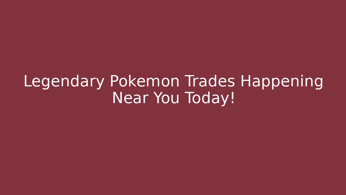 Legendary Pokémon Trades Happening Near You Today!