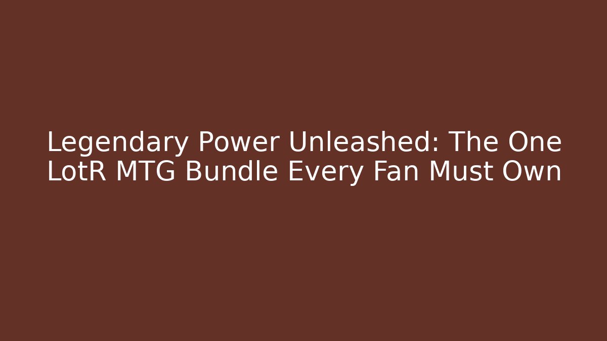 Legendary Power Unleashed: The One LotR MTG Bundle Every Fan Must Own