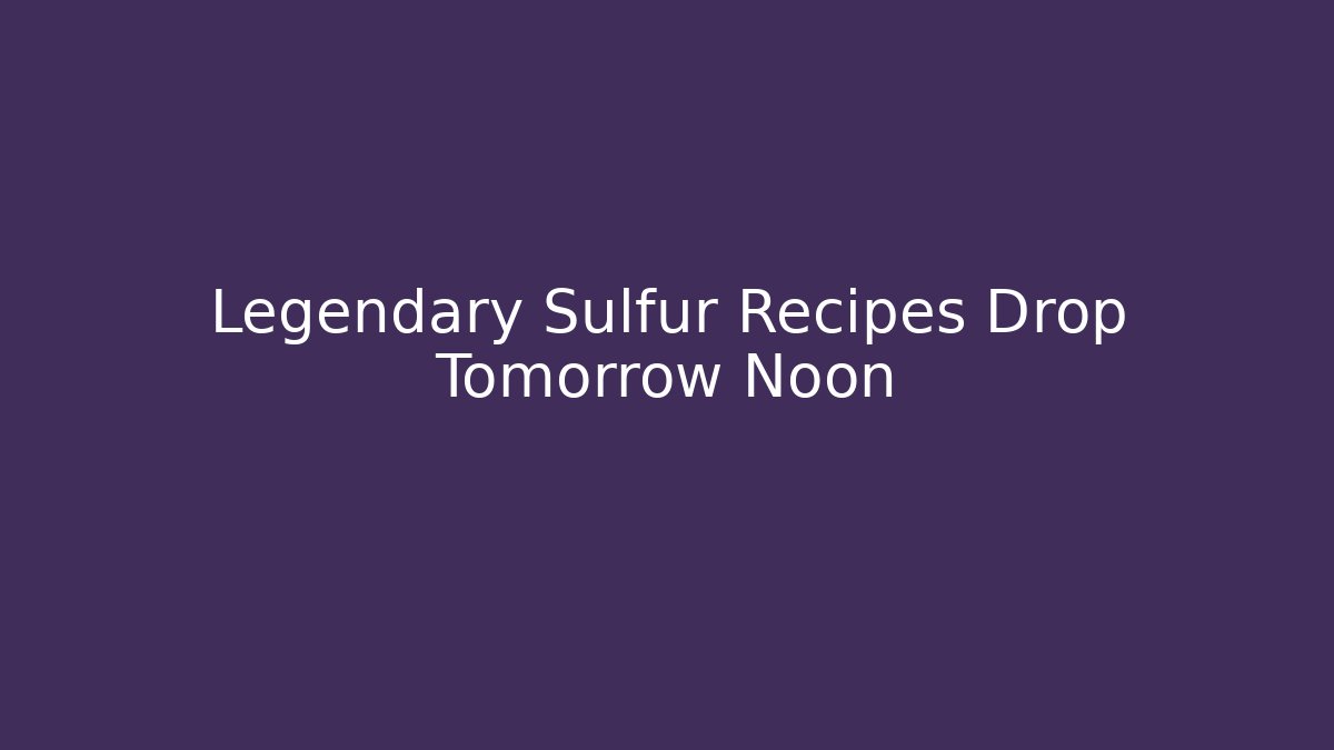 Legendary Sulfur Recipes Drop Tomorrow Noon