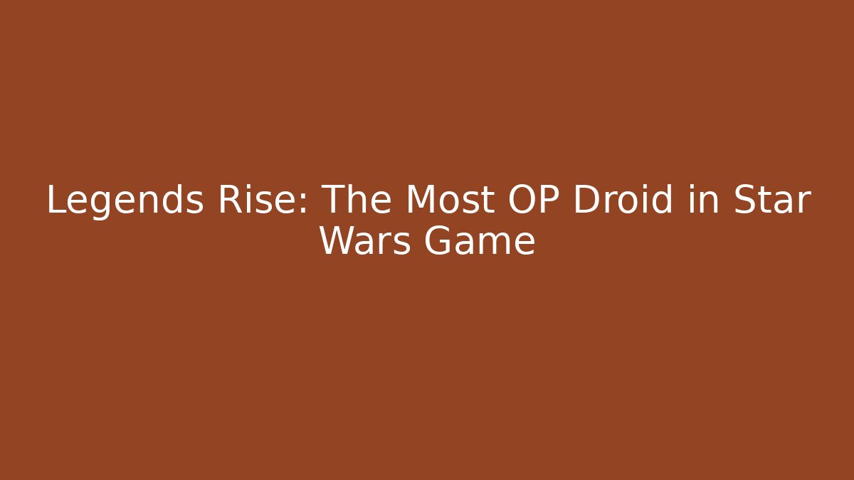 Legends Rise: The Most OP Droid in Star Wars Game - Create More Assets